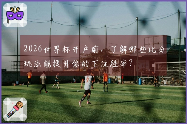 2026世界杯开户前，了解哪些比分玩法能提升你的下注胜率？