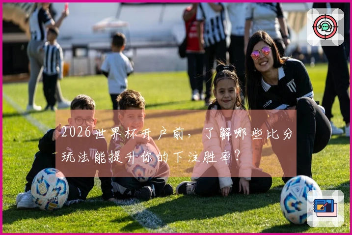 2026世界杯开户前，了解哪些比分玩法能提升你的下注胜率？