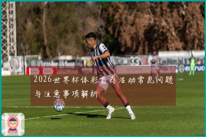2026世界杯体彩首存活动常见问题与注意事项解析